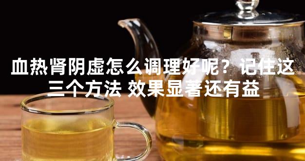 血热肾阴虚怎么调理好呢？记住这三个方法 效果显著还有益